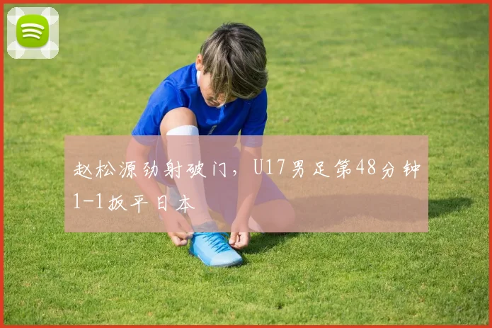赵松源劲射破门，U17男足第48分钟1-1扳平日本