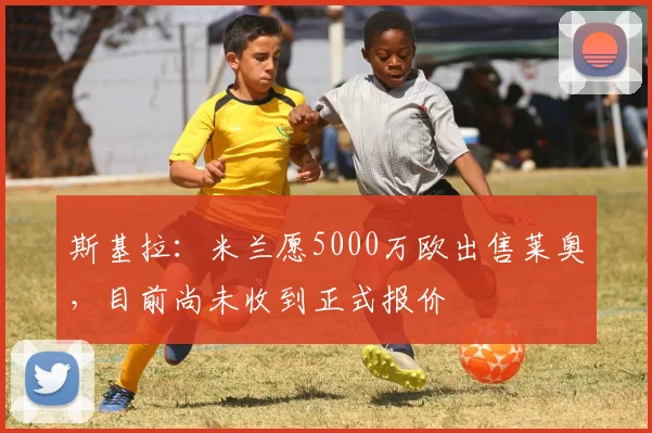 斯基拉：米兰愿5000万欧出售莱奥，目前尚未收到正式报价