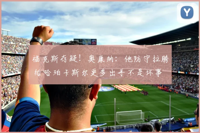福克斯存疑！奥康纳：他防守拉胯 给哈珀卡斯尔更多出手不是坏事