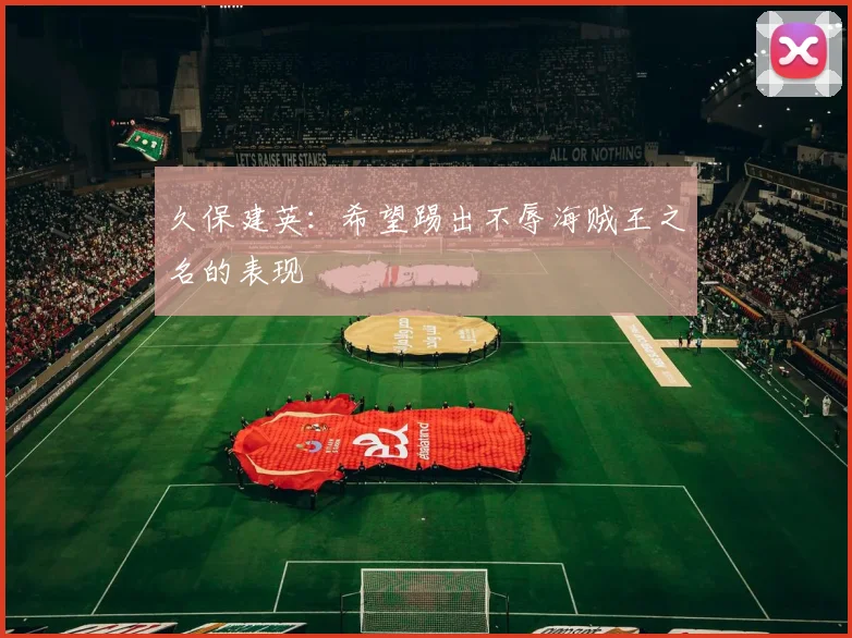 久保建英：希望踢出不辱海贼王之名的表现