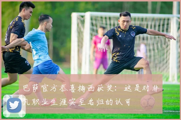 巴萨官方恭喜梅西获奖：这是对非凡职业生涯实至名归的认可