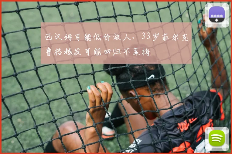 西汉姆可能低价放人，33岁菲尔克鲁格越发可能回归不莱梅